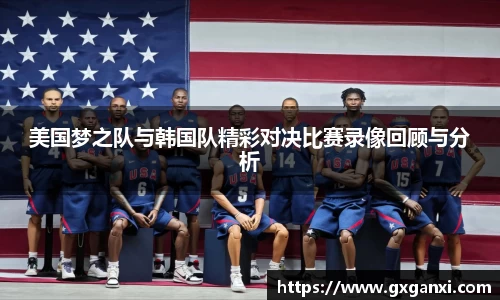 美国梦之队与韩国队精彩对决比赛录像回顾与分析