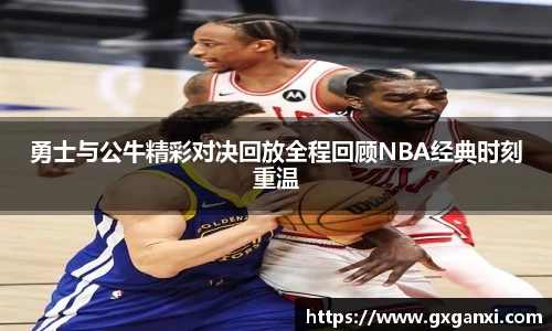 勇士与公牛精彩对决回放全程回顾NBA经典时刻重温