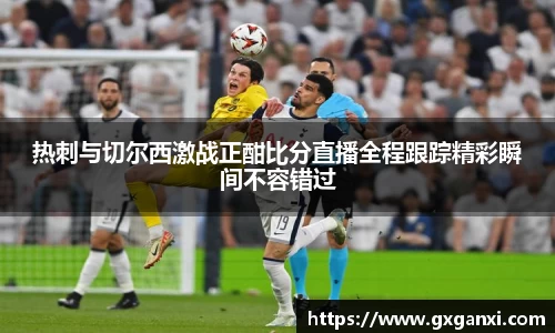 热刺与切尔西激战正酣比分直播全程跟踪精彩瞬间不容错过