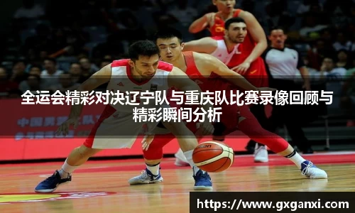全运会精彩对决辽宁队与重庆队比赛录像回顾与精彩瞬间分析